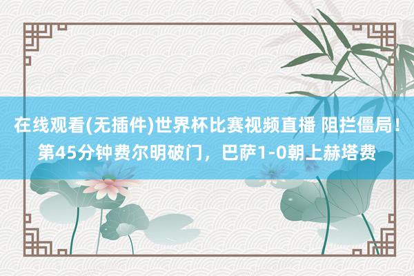 在线观看(无插件)世界杯比赛视频直播 阻拦僵局！第45分钟费尔明破门，巴萨1-0朝上赫塔费