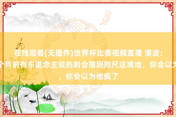 在线观看(无插件)世界杯比赛视频直播 澳波：淌若两个月前有东说念主说热刺会落到咫尺这境地，你会以为他疯了