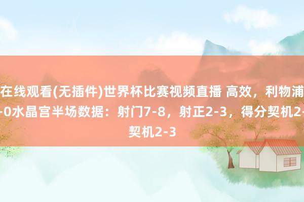 在线观看(无插件)世界杯比赛视频直播 高效，利物浦2-0水晶宫半场数据：射门7-8，射正2-3，<a href=