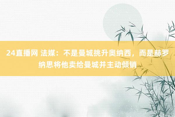 24直播网 法媒：不是曼城挑升奥纳西，而是赫罗纳思将他卖给曼城并主动倾销