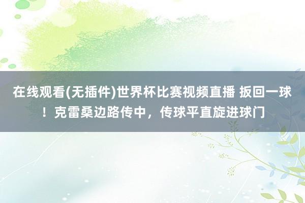 在线观看(无插件)世界杯比赛视频直播 扳回一球！克雷桑边路传中，传球平直旋进球门