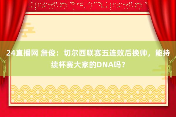 24直播网 詹俊：切尔西联赛五连败后换帅，能持续杯赛大家的DNA吗？