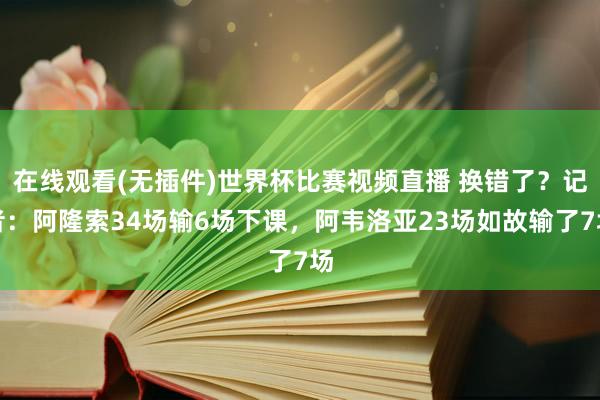 在线观看(无插件)世界杯比赛视频直播 换错了？记者：阿隆索34场输6场下课，阿韦洛亚23场如故输了7场