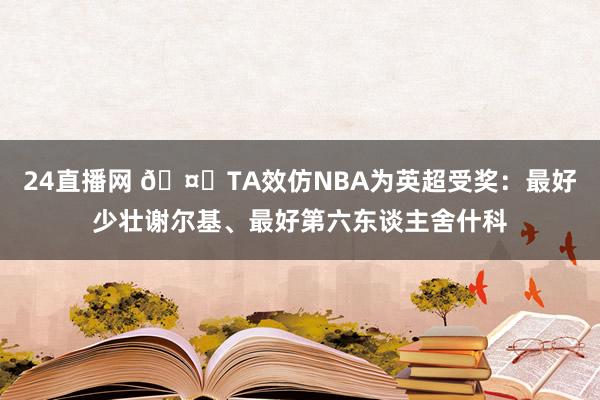 24直播网 🤔TA效仿NBA为英超受奖：最好少壮谢尔基、最好第六东谈主舍什科