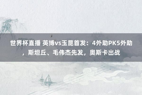 世界杯直播 英博vs玉昆首发：4外助PK5外助，斯坦丘、毛伟杰先发，奥斯卡出战