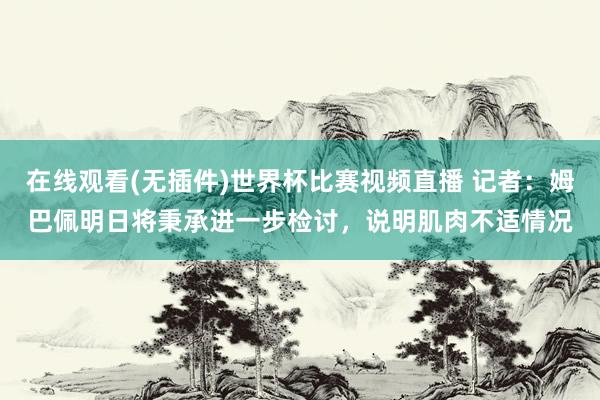 在线观看(无插件)世界杯比赛视频直播 记者：姆巴佩明日将秉承进一步检讨，说明肌肉不适情况