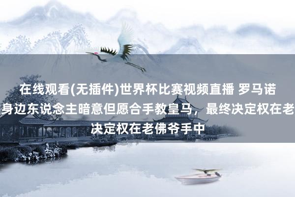 在线观看(无插件)世界杯比赛视频直播 罗马诺：穆帅向身边东说念主暗意但愿合手教皇马，最终决定权在老佛爷手中