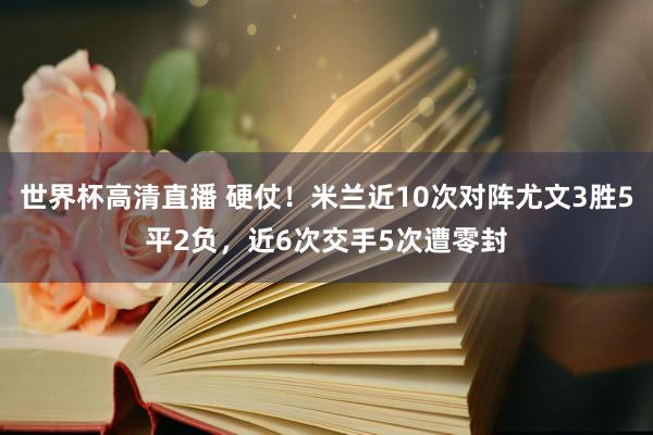 世界杯高清直播 硬仗！米兰近10次对阵尤文3胜5平2负，近6次交手5次遭零封