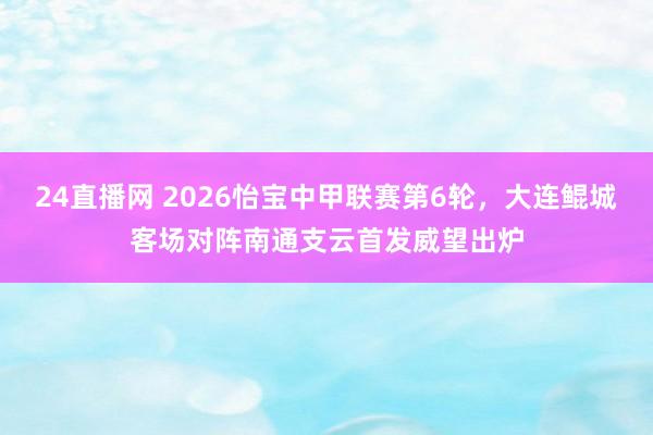 24直播网 2026怡宝中甲联赛第6轮，<a href=