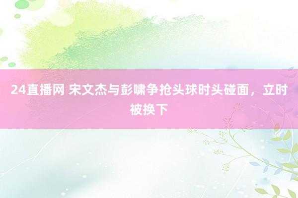 24直播网 宋文杰与彭啸争抢头球时头碰面，立时被换下