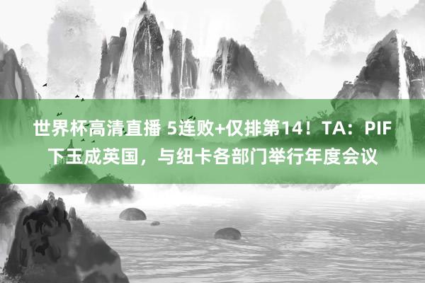 世界杯高清直播 5连败+仅排第14！TA：PIF下玉成英国，与纽卡各部门举行年度会议