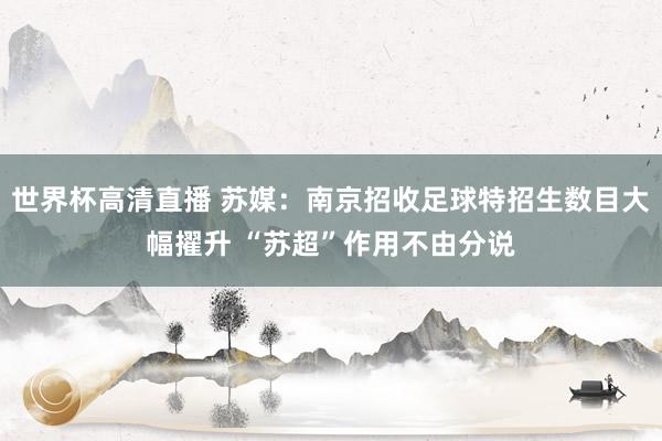 世界杯高清直播 苏媒：南京招收足球特招生数目大幅擢升 “苏超”作用不由分说