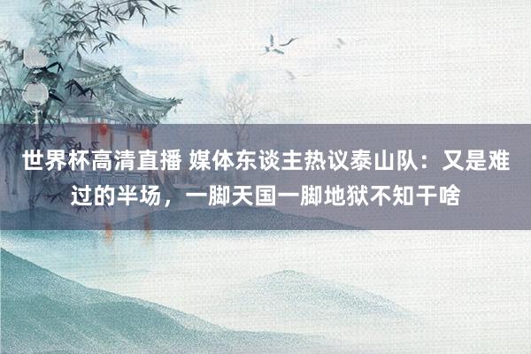 世界杯高清直播 媒体东谈主热议泰山队：又是难过的半场，一脚天国一脚地狱不知干啥