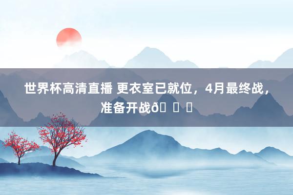世界杯高清直播 更衣室已就位，4月最终战，<a href=