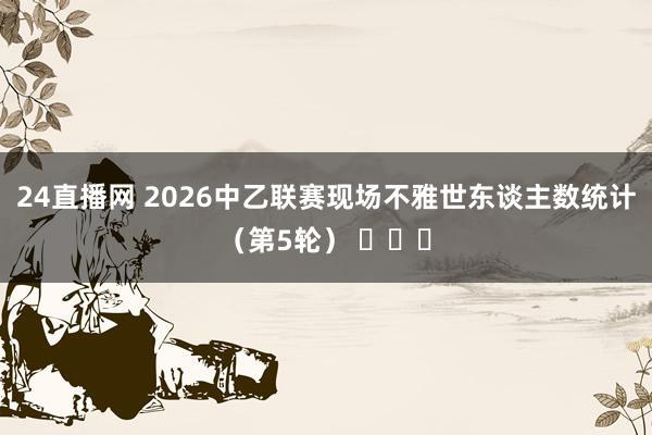 24直播网 2026中乙联赛现场不雅世东谈主数统计（第5轮） ​​​