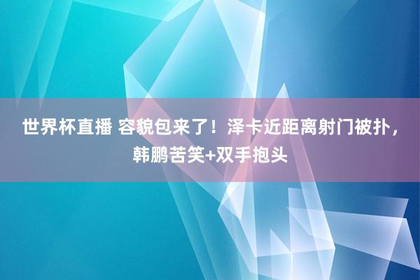 世界杯直播 容貌包来了！泽卡近距离射门被扑，<a href=