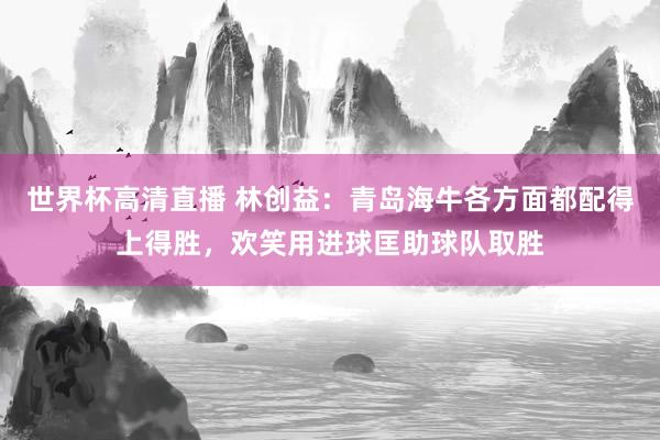 世界杯高清直播 林创益：青岛海牛各方面都配得上得胜，欢笑用进球匡助球队取胜