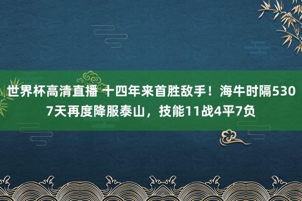 世界杯高清直播 十四年来首胜敌手！海牛时隔5307天再度降服泰山，技能11战4平7负