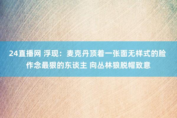 24直播网 浮现:麦克丹顶着一张面无样式的脸 作念最狠的东谈主 向丛林狼脱帽致意