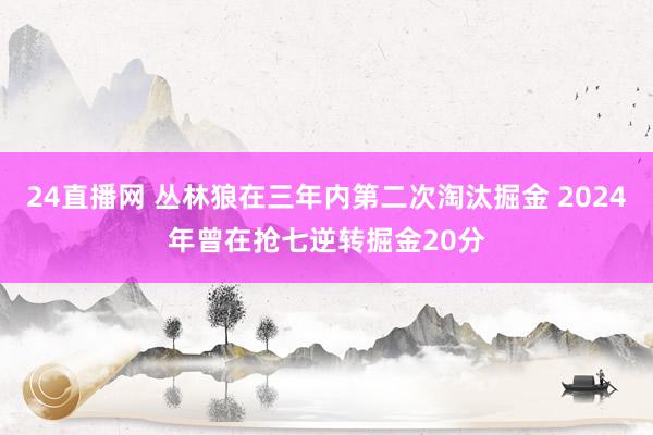 24直播网 丛林狼在三年内第二次淘汰掘金 2024年曾在抢七逆转掘金20分