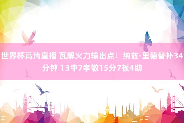 世界杯高清直播 瓦解火力输出点！纳兹·里德替补34分钟 13中7孝敬15分7板4助
