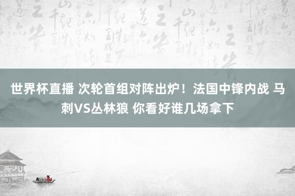世界杯直播 次轮首组对阵出炉！法国中锋内战 马刺VS丛林狼 你看好谁几场拿下