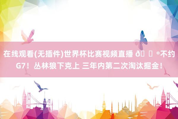 在线观看(无插件)世界杯比赛视频直播 🐺不约G7！丛林狼下克上 三年内第二次淘汰掘金！