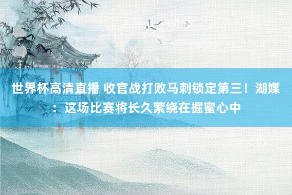 世界杯高清直播 收官战打败马刺锁定第三！湖媒：这场比赛将长久萦绕在掘蜜心中
