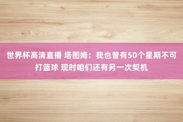 世界杯高清直播 塔图姆：我也曾有50个星期不可打篮球 现时咱们还有另一次契机