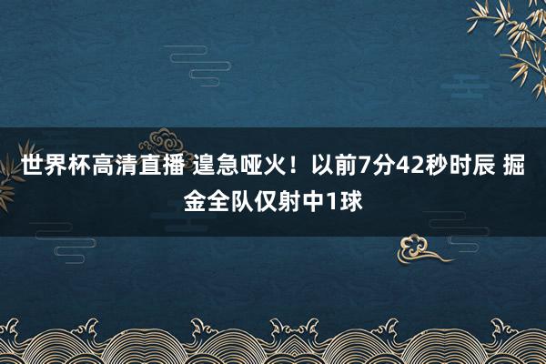 世界杯高清直播 遑急哑火！以前7分42秒时辰 掘金全队仅射中1球