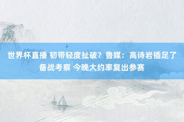 世界杯直播 韧带轻度扯破？鲁媒：高诗岩插足了备战考察 今晚大约率复出参赛
