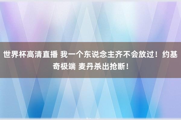 世界杯高清直播 我一个东说念主齐不会放过！约基奇极端 麦丹杀出抢断！