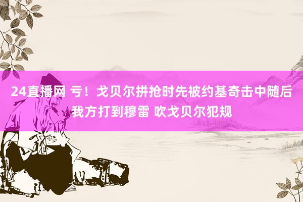 24直播网 亏！戈贝尔拼抢时先被约基奇击中随后我方打到穆雷 吹戈贝尔犯规