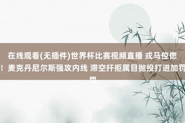 在线观看(无插件)世界杯比赛视频直播 戎马倥偬！麦克丹尼尔斯强攻内线 滞空扞拒属目抛投打进加罚