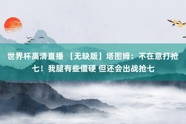 世界杯高清直播 【无缺版】塔图姆：不在意打抢七！我腿有些僵硬 但还会出战抢七
