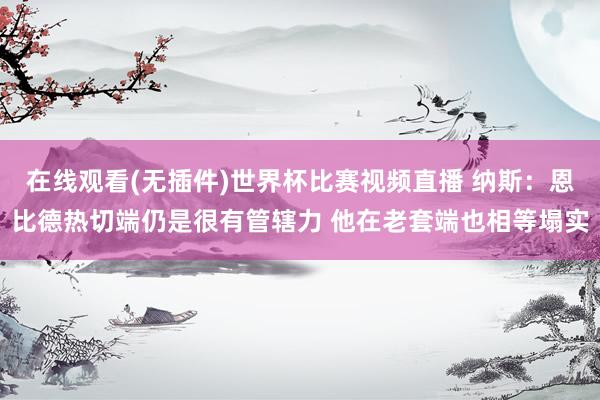 在线观看(无插件)世界杯比赛视频直播 纳斯：恩比德热切端仍是很有管辖力 他在老套端也相等塌实