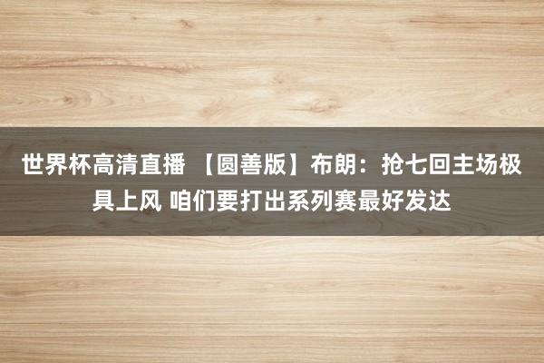 世界杯高清直播 【圆善版】布朗：抢七回主场极具上风 咱们要打出系列赛最好发达
