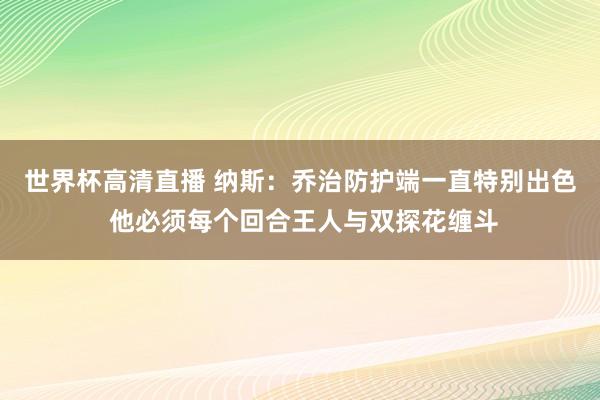 世界杯高清直播 纳斯:乔治防护端一直特别出色 他必须每个回合王人与双探花缠斗