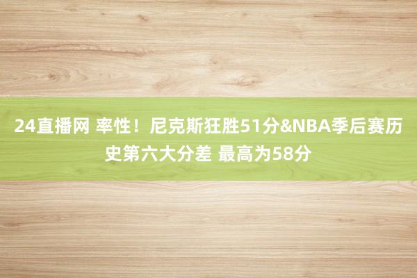24直播网 率性！尼克斯狂胜51分&NBA季后赛历史第六大分差 最高为58分