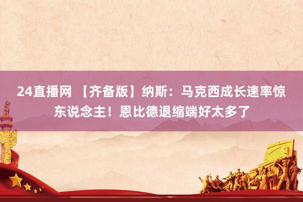 24直播网 【齐备版】纳斯：马克西成长速率惊东说念主！恩比德退缩端好太多了