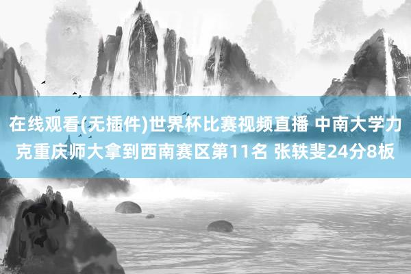 在线观看(无插件)世界杯比赛视频直播 中南大学力克重庆师大拿到西南赛区第11名 张轶斐24分8板