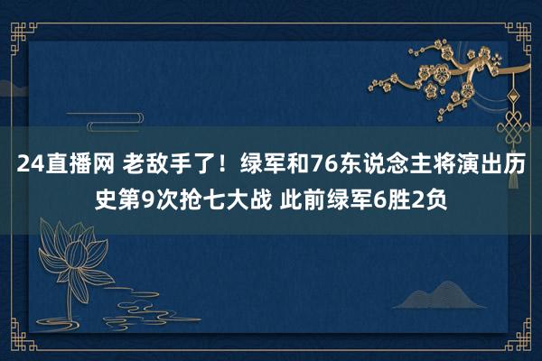 24直播网 老敌手了！绿军和76东说念主将演出历史第9次抢七大战 此前绿军6胜2负