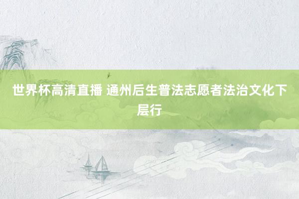 世界杯高清直播 通州后生普法志愿者法治文化下层行