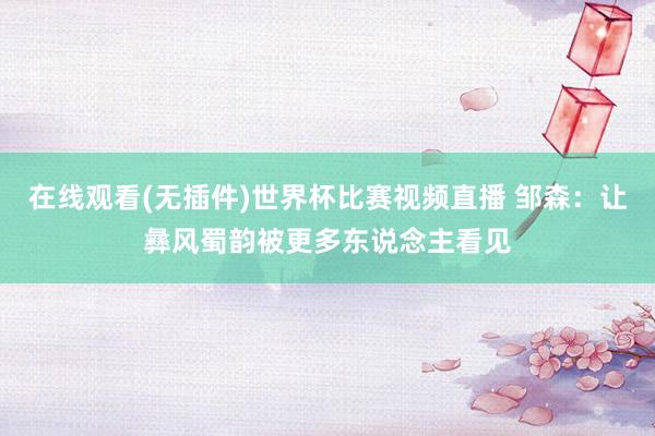 在线观看(无插件)世界杯比赛视频直播 邹森：让彝风蜀韵被更多东说念主看见