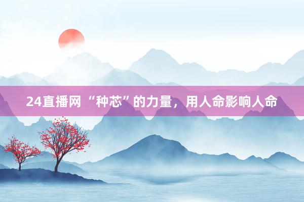 24直播网 “种芯”的力量，用人命影响人命