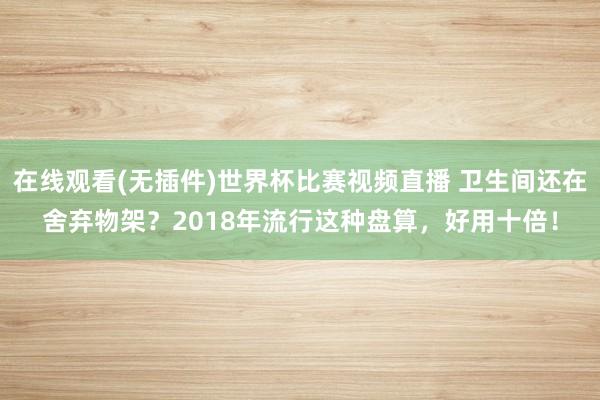 在线观看(无插件)世界杯比赛视频直播 卫生间还在舍弃物架？2018年流行这种盘算，好用十倍！
