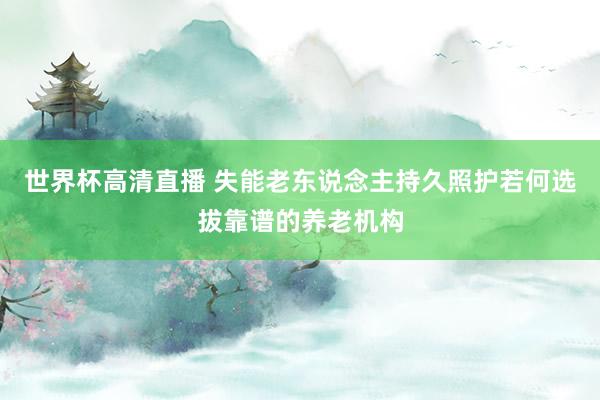 世界杯高清直播 失能老东说念主持久照护若何选拔靠谱的养老机构
