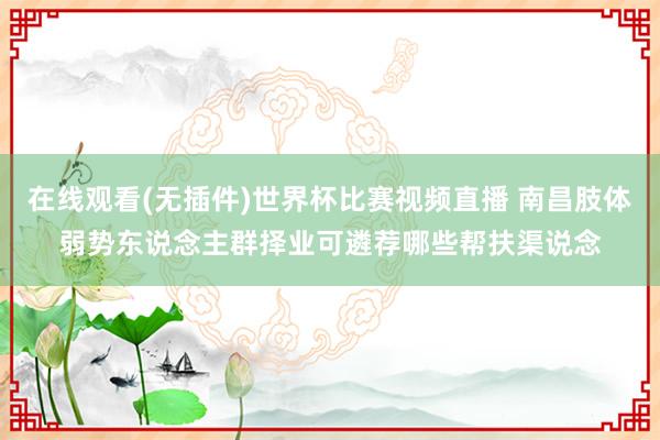 在线观看(无插件)世界杯比赛视频直播 南昌肢体弱势东说念主群择业可遴荐哪些帮扶渠说念