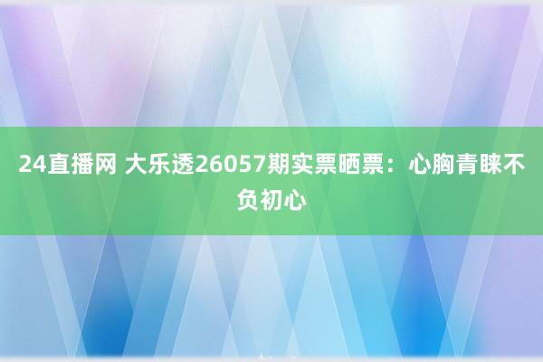 24直播网 大乐透26057期实票晒票：心胸青睐不负初心