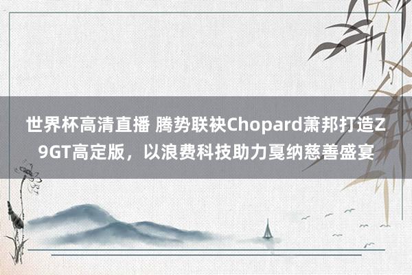 世界杯高清直播 腾势联袂Chopard萧邦打造Z9GT高定版,以浪费科技助力戛纳慈善盛宴